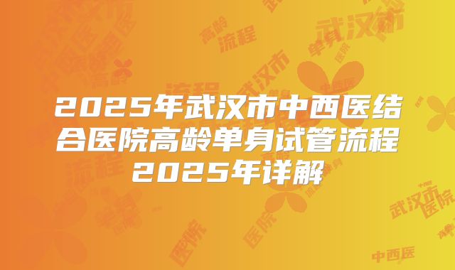2025年武汉市中西医结合医院高龄单身试管流程2025年详解