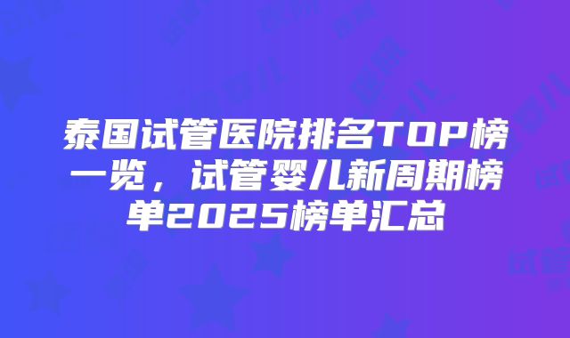 泰国试管医院排名TOP榜一览，试管婴儿新周期榜单2025榜单汇总