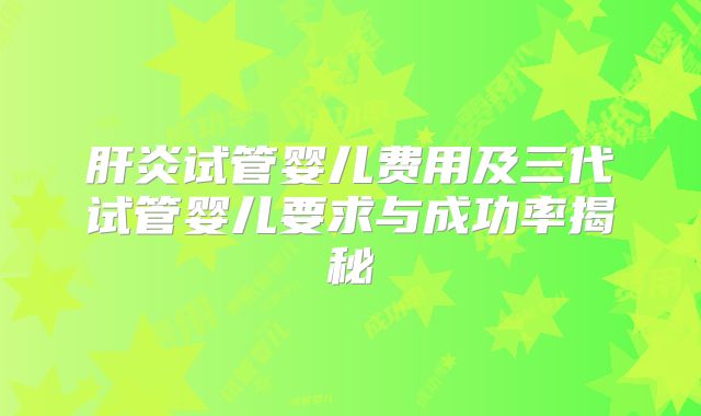 肝炎试管婴儿费用及三代试管婴儿要求与成功率揭秘