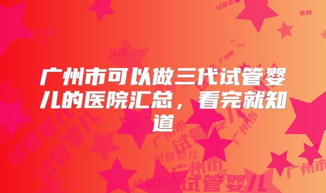 广州市可以做三代试管婴儿的医院汇总,看完就知道