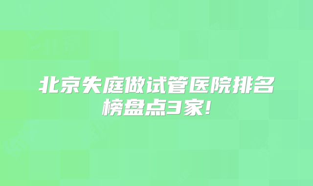 北京失庭做试管医院排名榜盘点3家!