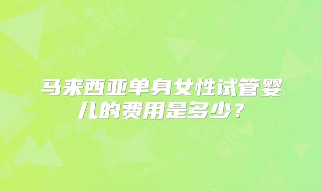 马来西亚单身女性试管婴儿的费用是多少？