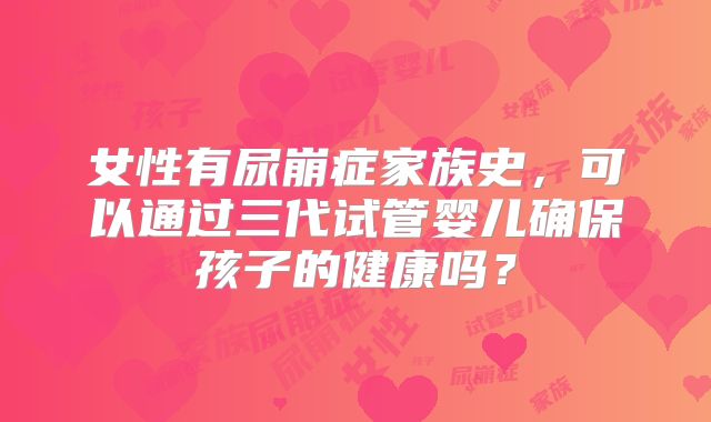 女性有尿崩症家族史，可以通过三代试管婴儿确保孩子的健康吗？