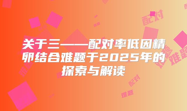 关于三——配对率低因精卵结合难题于2025年的探索与解读