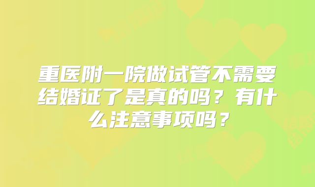 重医附一院做试管不需要结婚证了是真的吗？有什么注意事项吗？