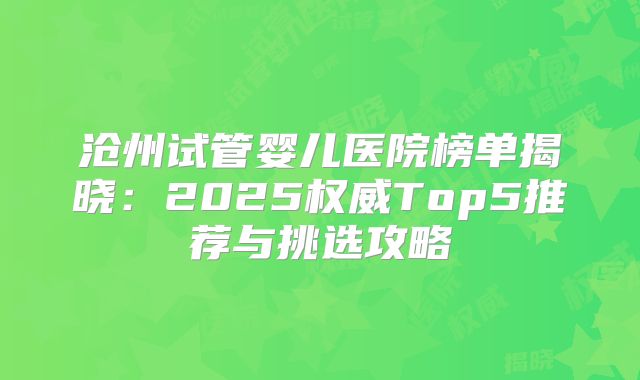 沧州试管婴儿医院榜单揭晓:2025权威Top5推荐与挑选攻略