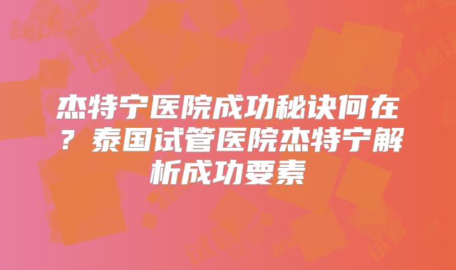 杰特宁医院成功秘诀何在？泰国试管医院杰特宁解析成功要素