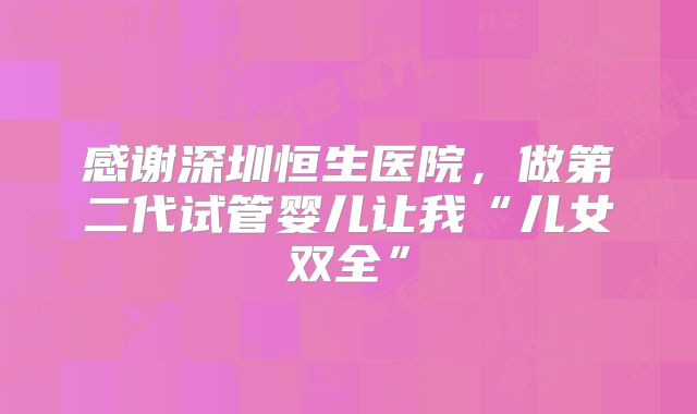 感谢深圳恒生医院,做第二代试管婴儿让我“儿女双全”