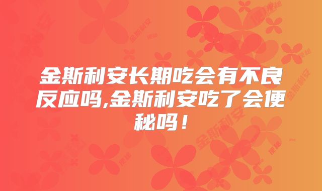 金斯利安长期吃会有不良反应吗,金斯利安吃了会便秘吗!