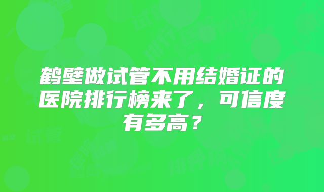 鹤壁做试管不用结婚证的医院排行榜来了，可信度有多高？