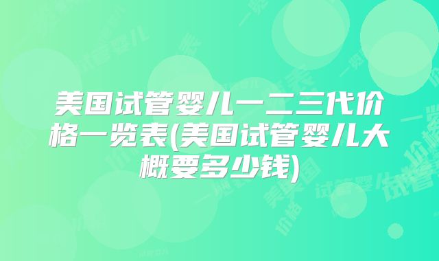美国试管婴儿一二三代价格一览表(美国试管婴儿大概要多少钱)