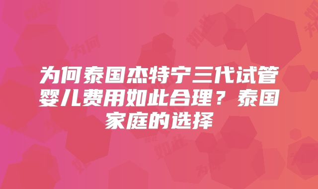 为何泰国杰特宁三代试管婴儿费用如此合理？泰国家庭的选择