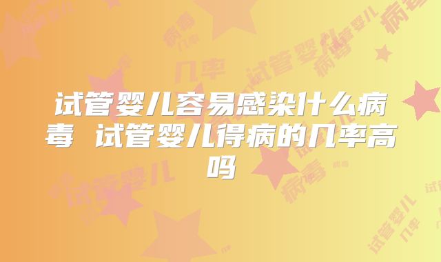 试管婴儿容易感染什么病毒 试管婴儿得病的几率高吗
