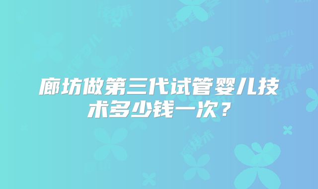 廊坊做第三代试管婴儿技术多少钱一次?