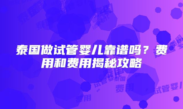 泰国做试管婴儿靠谱吗？费用和费用揭秘攻略
