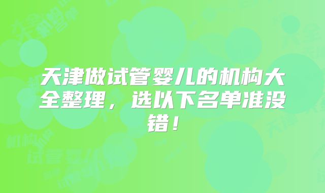 天津做试管婴儿的机构大全整理，选以下名单准没错！