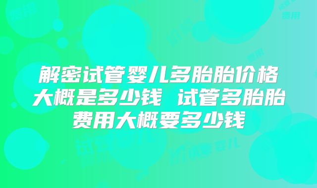 解密试管婴儿多胎胎价格大概是多少钱 试管多胎胎费用大概要多少钱