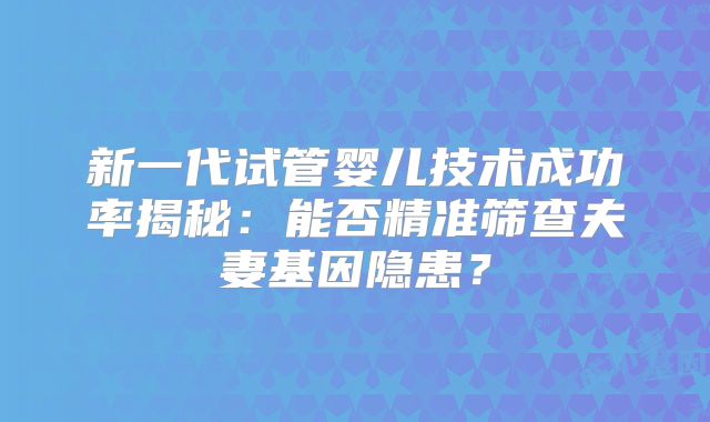 新一代试管婴儿技术成功率揭秘：能否精准筛查夫妻基因隐患？