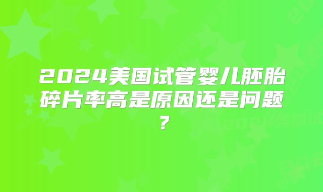 2024美国试管婴儿胚胎碎片率高是原因还是问题？