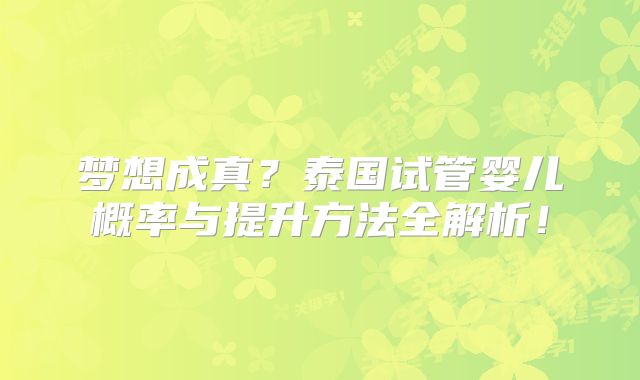 梦想成真？泰国试管婴儿概率与提升方法全解析！