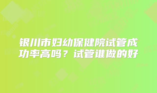 银川市妇幼保健院试管成功率高吗?试管谁做的好