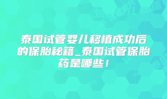 泰国试管婴儿移植成功后的保胎秘籍_泰国试管保胎药是哪些！