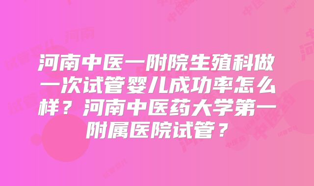 河南中医一附院生殖科做一次试管婴儿成功率怎么样?河南中医药大学第一附属医院试管?