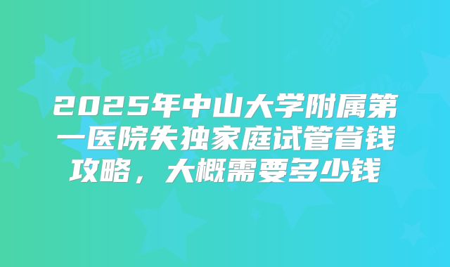 2025年中山大学附属第一医院失独家庭试管省钱攻略,大概需要多少钱