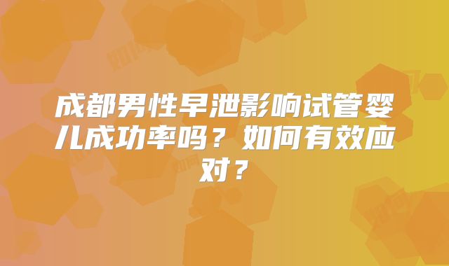 成都男性早泄影响试管婴儿成功率吗？如何有效应对？