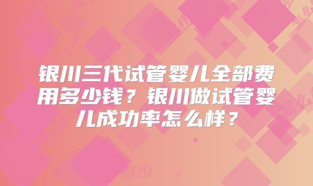 银川三代试管婴儿全部费用多少钱？银川做试管婴儿成功率怎么样？