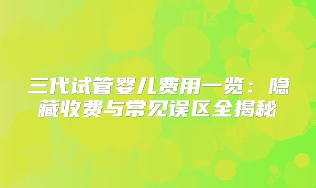 三代试管婴儿费用一览：隐藏收费与常见误区全揭秘