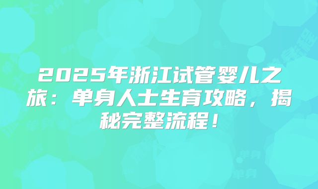 2025年浙江试管婴儿之旅：单身人士生育攻略，揭秘完整流程！