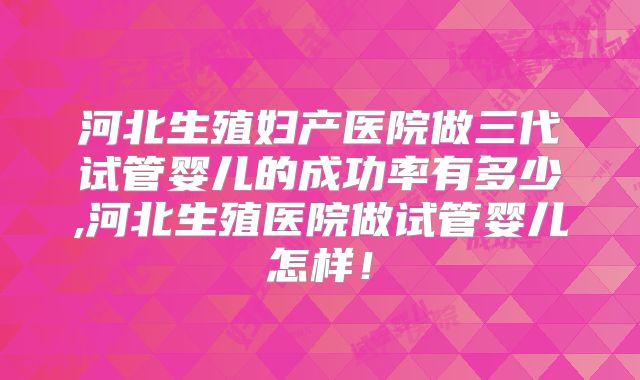 河北生殖妇产医院做三代试管婴儿的成功率有多少,河北生殖医院做试管婴儿怎样!
