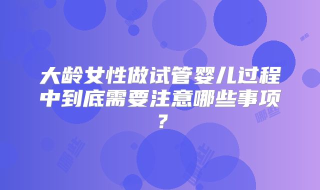 大龄女性做试管婴儿过程中到底需要注意哪些事项？