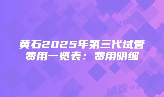 黄石2025年第三代试管费用一览表：费用明细