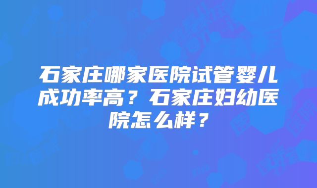 石家庄哪家医院试管婴儿成功率高？石家庄妇幼医院怎么样？