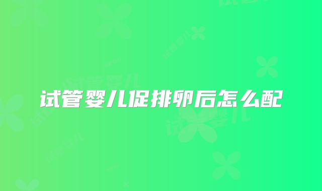 试管婴儿促排卵后怎么配