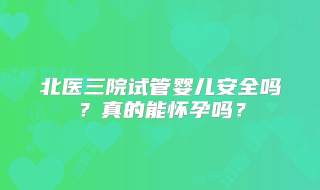 北医三院试管婴儿安全吗？真的能怀孕吗？