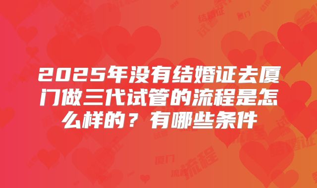 2025年没有结婚证去厦门做三代试管的流程是怎么样的?有哪些条件