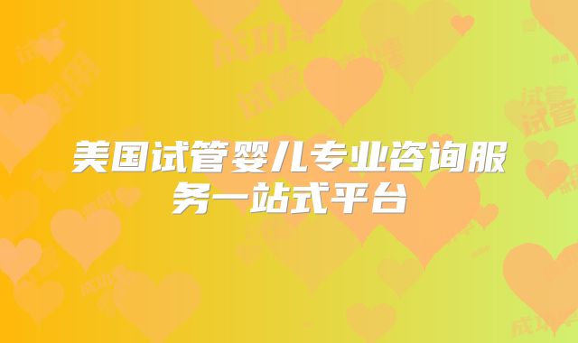 美国试管婴儿专业咨询服务一站式平台