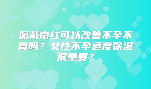 佩戴南红可以改善不孕不育吗？女性不孕适度保温很重要？
