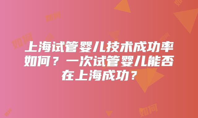 上海试管婴儿技术成功率如何?一次试管婴儿能否在上海成功?