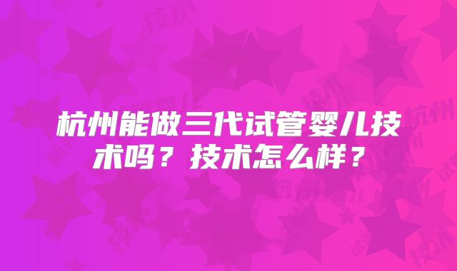 杭州能做三代试管婴儿技术吗？技术怎么样？