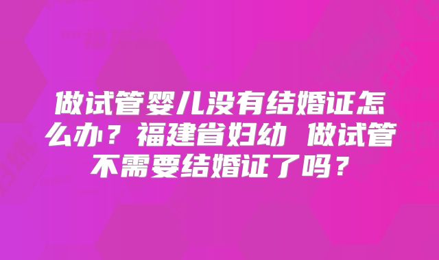 做试管婴儿没有结婚证怎么办？福建省妇幼 做试管不需要结婚证了吗？