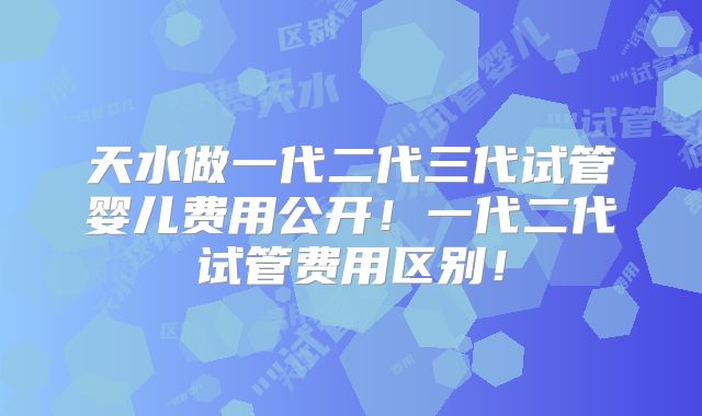 天水做一代二代三代试管婴儿费用公开!一代二代试管费用区别!