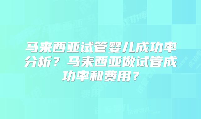 马来西亚试管婴儿成功率分析?马来西亚做试管成功率和费用?