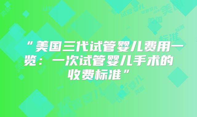 “美国三代试管婴儿费用一览:一次试管婴儿手术的收费标准”