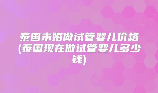 泰国未婚做试管婴儿价格(泰国现在做试管婴儿多少钱)