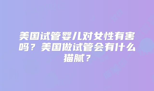 美国试管婴儿对女性有害吗？美国做试管会有什么猫腻？