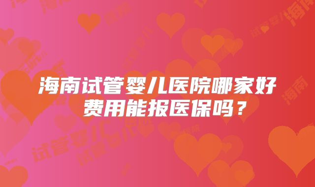 海南试管婴儿医院哪家好 费用能报医保吗？